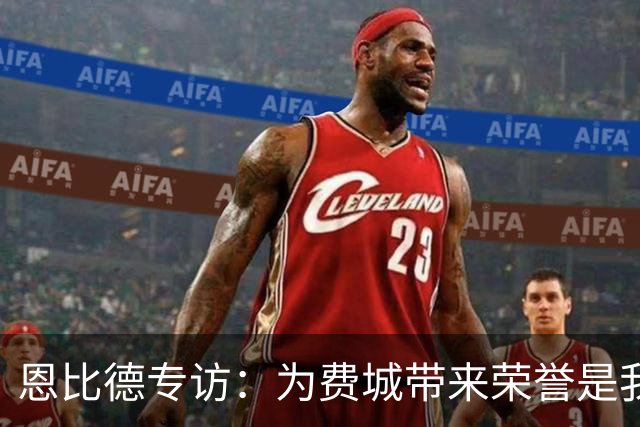 恩比德专访：为费城带来荣誉是我最大的梦想